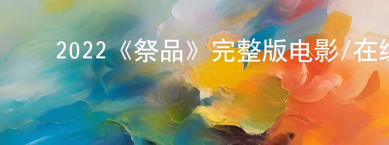 ﻿陈观德发布﻿2022《祭品》完整版电影/在线观看/百度云-美剧天堂